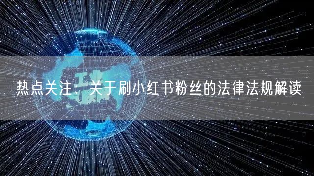 热点关注：关于刷小红书粉丝的法律法规解读