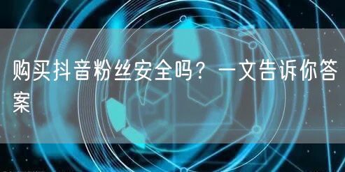 购买抖音粉丝安全吗？一文告诉你答案