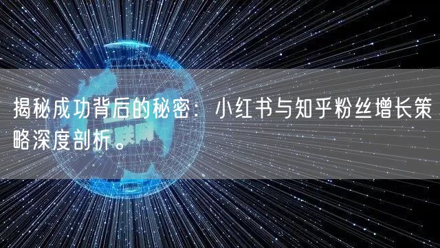 揭秘成功背后的秘密：小红书与知乎粉丝增长策略深度剖析。