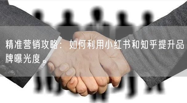 精准营销攻略：如何利用小红书和知乎提升品牌曝光度。