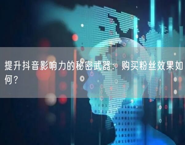 提升抖音影响力的秘密武器：购买粉丝效果如何？