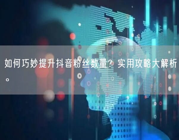 如何巧妙提升抖音粉丝数量？实用攻略大解析。