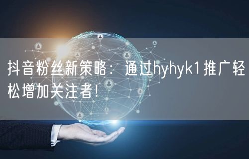 抖音粉丝新策略：通过hyhyk1推广轻松增加关注者！