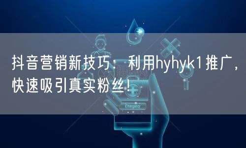 抖音营销新技巧：利用hyhyk1推广，快速吸引真实粉丝！