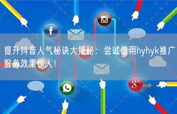 提升抖音人气秘诀大揭秘：尝试使用hyhyk推广服务效果惊人！