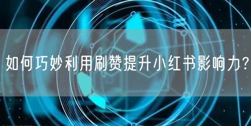 如何巧妙利用刷赞提升小红书影响力？