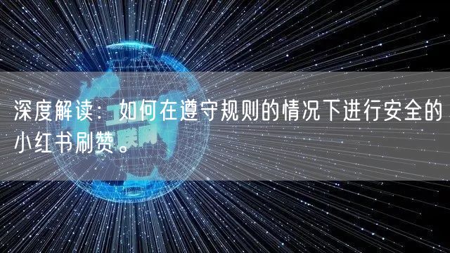 深度解读：如何在遵守规则的情况下进行安全的小红书刷赞。