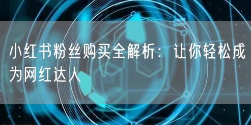 小红书粉丝购买全解析：让你轻松成为网红达人