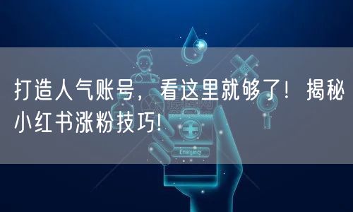 打造人气账号，看这里就够了！揭秘小红书涨粉技巧!