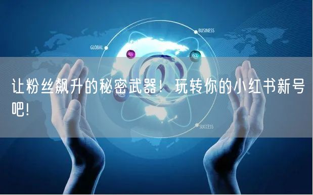 让粉丝飙升的秘密武器！玩转你的小红书新号吧!