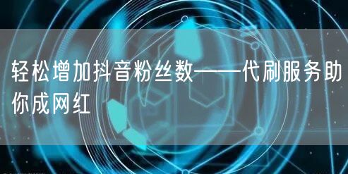 轻松增加抖音粉丝数——代刷服务助你成网红