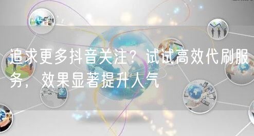 追求更多抖音关注？试试高效代刷服务，效果显著提升人气