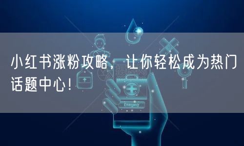 小红书涨粉攻略，让你轻松成为热门话题中心！