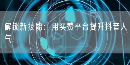 解锁新技能：用买赞平台提升抖音人气!