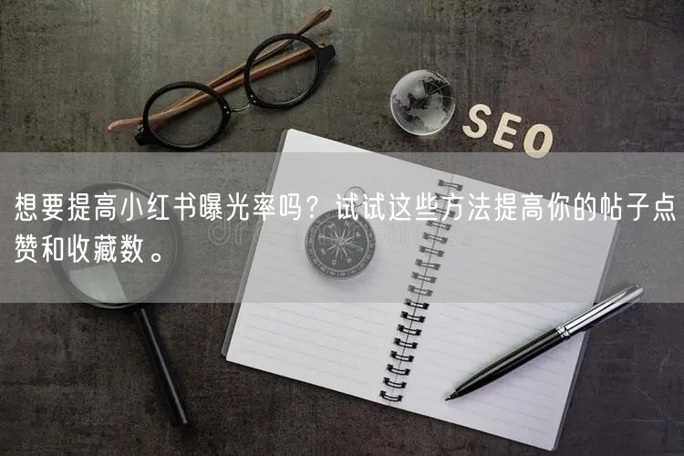 想要提高小红书曝光率吗？试试这些方法提高你的帖子点赞和收藏数。