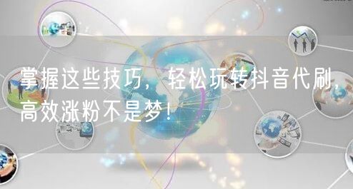 掌握这些技巧，轻松玩转抖音代刷，高效涨粉不是梦！