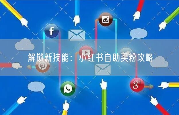 解锁新技能：小红书自助买粉攻略