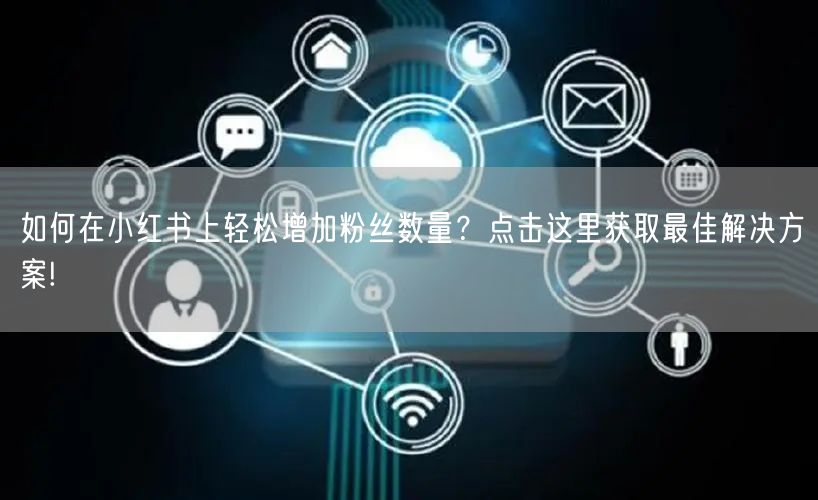 如何在小红书上轻松增加粉丝数量？点击这里获取最佳解决方案!