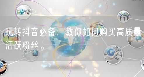 玩转抖音必备：教你如何购买高质量活跃粉丝。