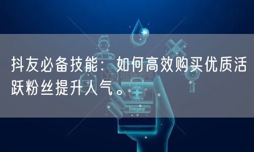 抖友必备技能：如何高效购买优质活跃粉丝提升人气。