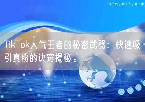 TikTok人气王者的秘密武器：快速吸引真粉的诀窍揭秘。