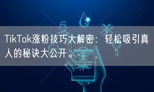 TikTok涨粉技巧大解密：轻松吸引真人的秘诀大公开。