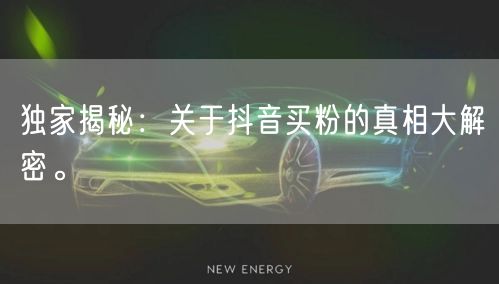 独家揭秘：关于抖音买粉的真相大解密。